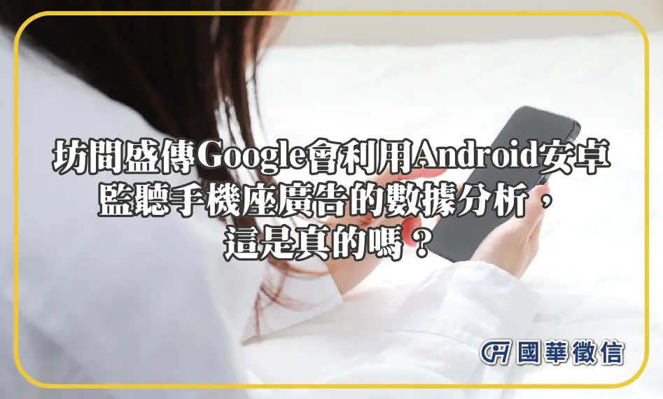 坊間盛傳Google會利用Android安卓監聽手機座廣告的數據分析，這是真的嗎？